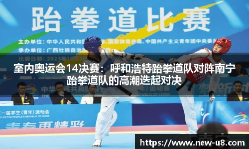 室内奥运会14决赛：呼和浩特跆拳道队对阵南宁跆拳道队的高潮迭起对决