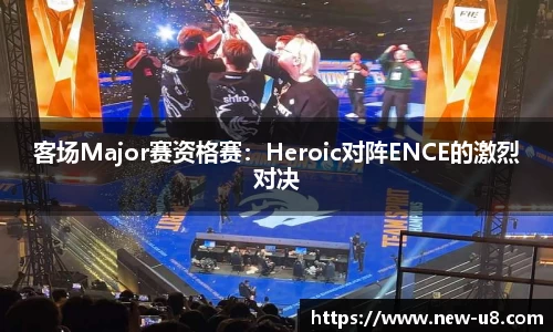 客场Major赛资格赛:Heroic对阵ENCE的激烈对决