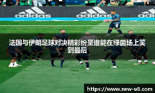 法国与伊朗足球对决精彩纷呈谁能在绿茵场上笑到最后