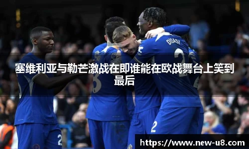 塞维利亚与勒芒激战在即谁能在欧战舞台上笑到最后